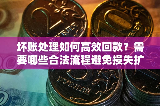 武汉坏账处理如何高效回款？需要哪些合法流程避免损失扩大？