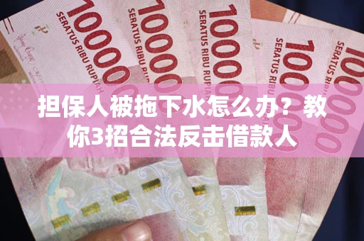 武汉担保人被拖下水怎么办？教你3招合法反击借款人