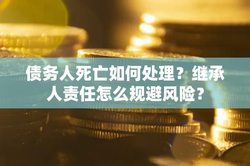 武汉债务人死亡如何处理?继承人责任怎么规避风险? 武汉债务人死亡如何处理?继承人责任怎么规避风险?