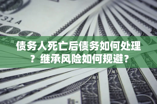 武汉债务人死亡后债务如何处理？继承风险如何规避？