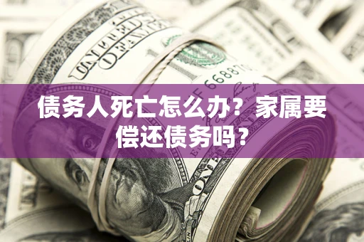 武汉债务人死亡怎么办？家属要偿还债务吗？