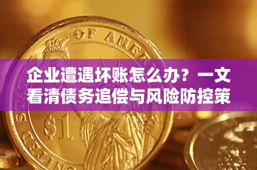 武汉企业遭遇坏账怎么办？一文看清债务追偿与风险防控策略
