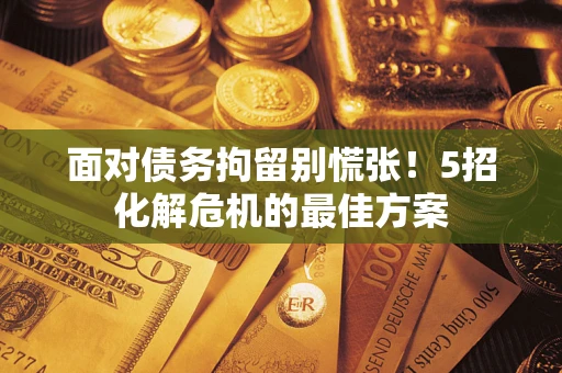 武汉面对债务拘留别慌张！5招化解危机的最佳方案