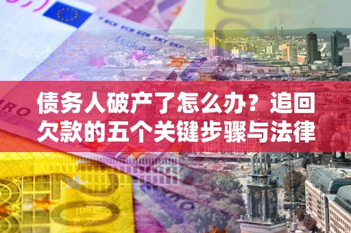 武汉债务人破产了怎么办？追回欠款的五个关键步骤与法律策略