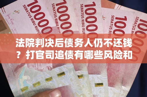 武汉法院判决后债务人仍不还钱？打官司追债有哪些风险和技巧？