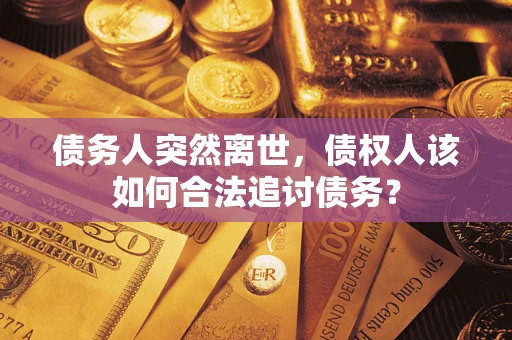武汉债务人突然离世，债权人该如何合法追讨债务？
