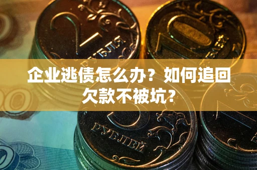 武汉企业逃债怎么办？如何追回欠款不被坑？
