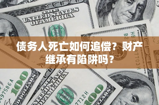 武汉债务人死亡如何追偿？财产继承有陷阱吗？