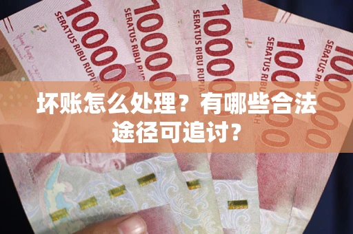 武汉坏账怎么处理？有哪些合法途径可追讨？