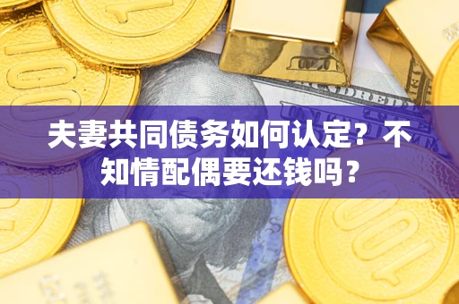 武汉夫妻共同债务如何认定？不知情配偶要还钱吗？