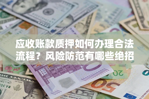 武汉应收账款质押如何办理合法流程？风险防范有哪些绝招？