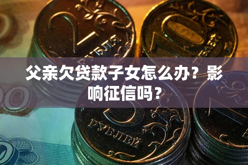 武汉父亲欠贷款子女怎么办？影响征信吗？