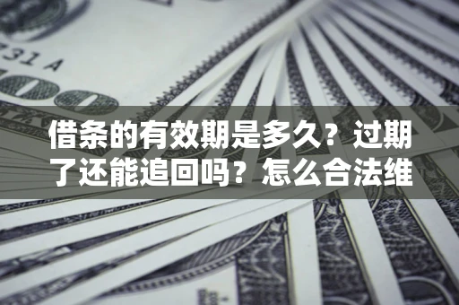 武汉借条的有效期是多久？过期了还能追回吗？怎么合法维权？
