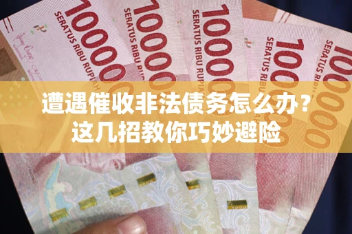 武汉遭遇催收非法债务怎么办？这几招教你巧妙避险