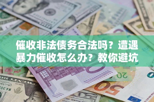 武汉催收非法债务合法吗？遭遇暴力催收怎么办？教你避坑指南！