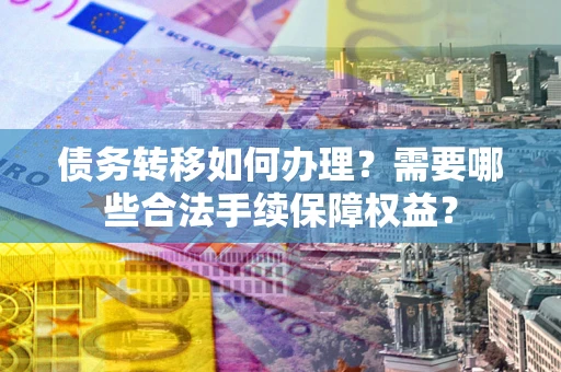 武汉债务转移如何办理？需要哪些合法手续保障权益？