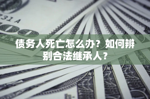 武汉债务人死亡怎么办？如何辨别合法继承人？