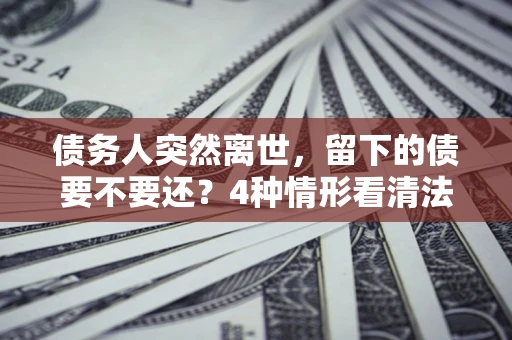 武汉债务人突然离世，留下的债要不要还？4种情形看清法律判决
