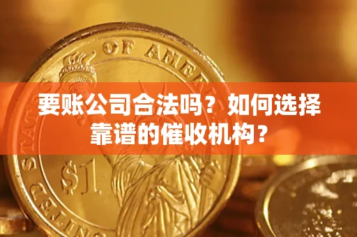 武汉要账公司合法吗？如何选择靠谱的催收机构？