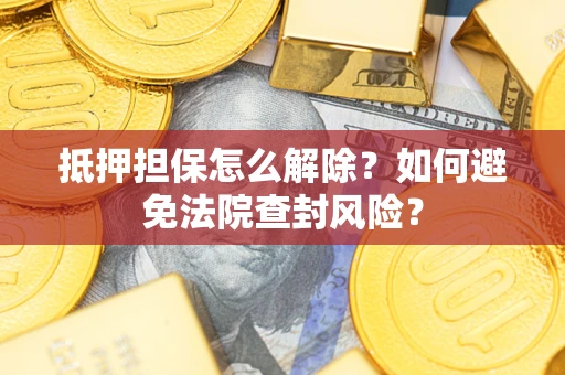 武汉抵押担保怎么解除？如何避免法院查封风险？