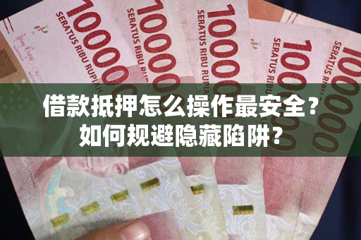 武汉借款抵押怎么操作最安全？如何规避隐藏陷阱？
