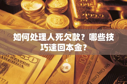 武汉如何处理人死欠款？哪些技巧速回本金？