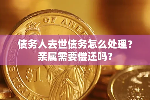 武汉债务人去世债务怎么处理？亲属需要偿还吗？