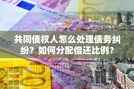 武汉共同债权人怎么处理债务纠纷？如何分配偿还比例？