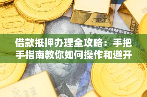 武汉借款抵押办理全攻略：手把手指南教你如何操作和避开雷区