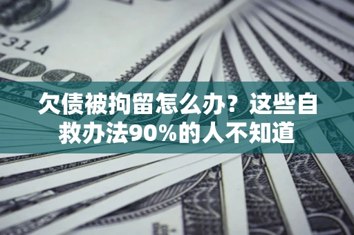 武汉欠债被拘留怎么办？这些自救办法90%的人不知道