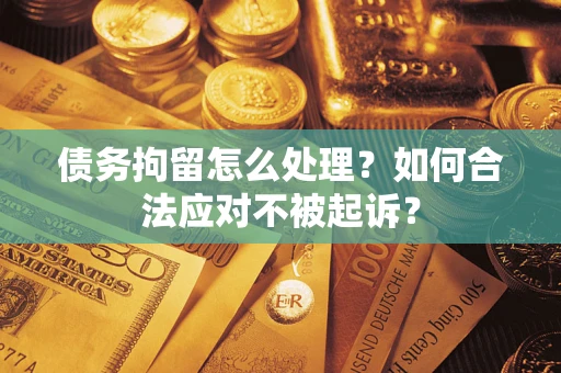 武汉债务拘留怎么处理？如何合法应对不被起诉？