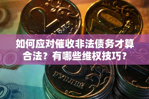 武汉如何应对催收非法债务才算合法？有哪些维权技巧？
