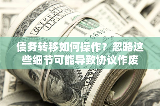 武汉债务转移如何操作？忽略这些细节可能导致协议作废