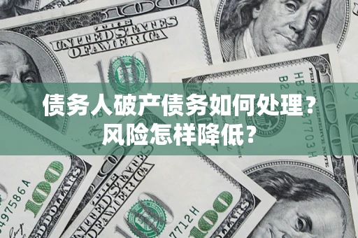 武汉债务人破产债务如何处理？风险怎样降低？