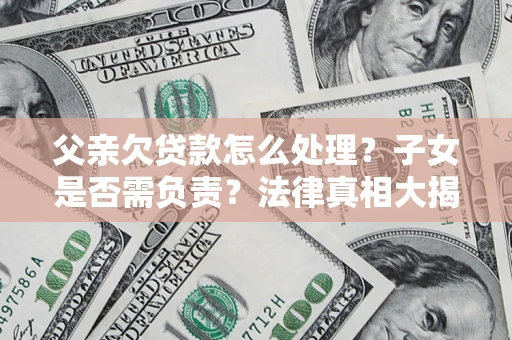 武汉父亲欠贷款怎么处理？子女是否需负责？法律真相大揭秘