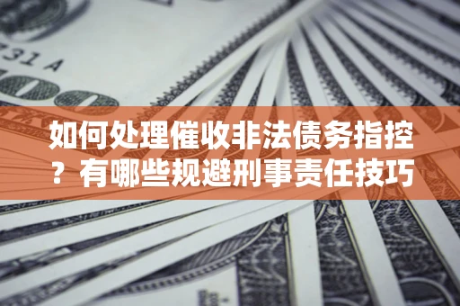 武汉如何处理催收非法债务指控？有哪些规避刑事责任技巧？