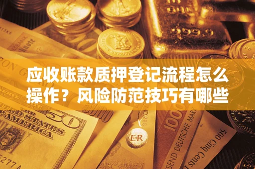 武汉应收账款质押登记流程怎么操作?风险防范技巧有哪些全面解析? 武汉应收账款质押登记流程怎么操作?风险防范技巧有哪些全面解析?