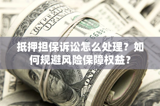 武汉抵押担保诉讼怎么处理？如何规避风险保障权益？