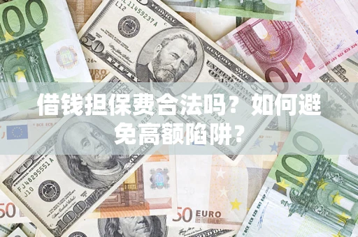 武汉借钱担保费合法吗？如何避免高额陷阱？