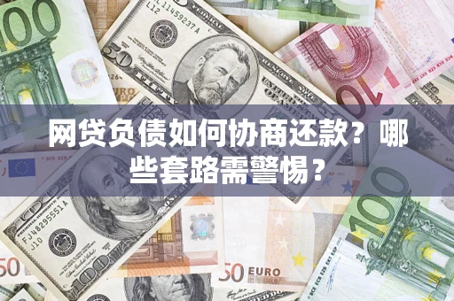 武汉网贷负债如何协商还款？哪些套路需警惕？