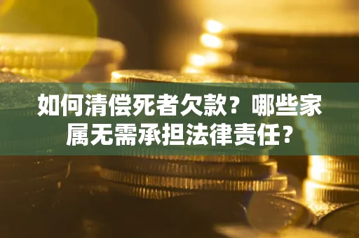 武汉如何清偿死者欠款？哪些家属无需承担法律责任？