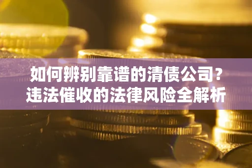 武汉如何辨别靠谱的清债公司？违法催收的法律风险全解析