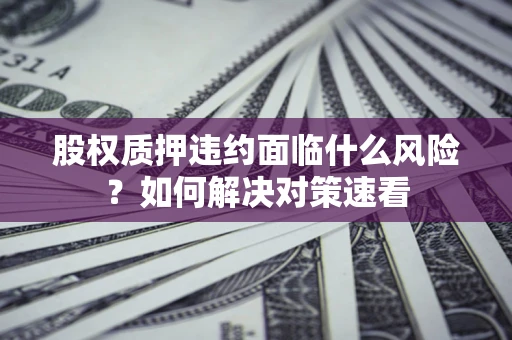 武汉股权质押违约面临什么风险？如何解决对策速看