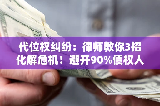 武汉代位权纠纷：律师教你3招化解危机！避开90%债权人踩过的坑