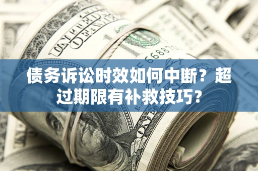 武汉债务诉讼时效如何中断？超过期限有补救技巧？