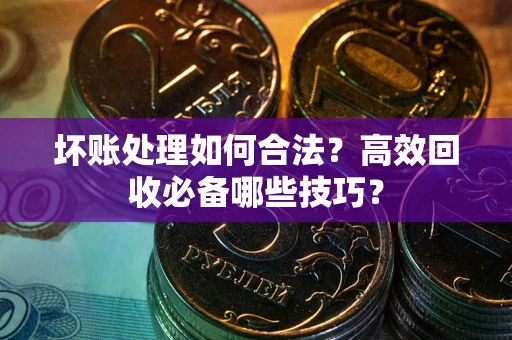 武汉坏账处理如何合法？高效回收必备哪些技巧？