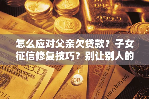武汉怎么应对父亲欠贷款？子女征信修复技巧？别让别人的债务拖垮你的人生