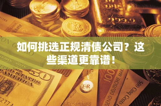 武汉如何挑选正规清债公司？这些渠道更靠谱！