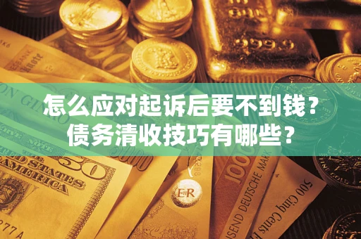 武汉怎么应对起诉后要不到钱？债务清收技巧有哪些？