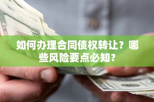 武汉如何办理合同债权转让？哪些风险要点必知？
